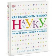 Как объяснить ребенку науку. Иллюстрованный справочник для родителей по биологии, химии и физике