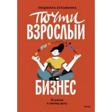 Почти взрослый бизнес. 10 шагов к своему делу