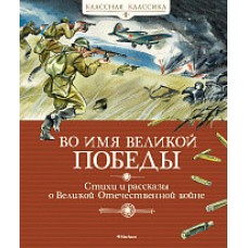 Во имя Великой Победы. Стихи и рассказы о Великой Отечественной войне (нов.обл.)