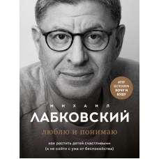 Люблю и понимаю. Как растить детей счастливыми (и не сойти с ума от беспокойства)