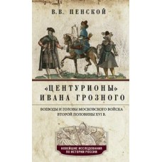 Центурионы Ивана Грозного. Воеводы и головы московского войска второй половины XVI в.