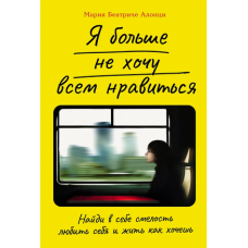 Я больше не хочу всем нравиться:  Найди в себе смелость любить себя и жить как хочешь