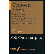 Спроси маму: Как общаться с клиентами и подтвердить правоту своей бизнес-идеи, если все кругом врут?