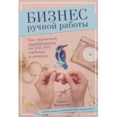 Бизнес ручной работы. Как научиться зарабатывать на том, что любишь и умеешь