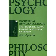 Позитивная иррациональность: Как извлекать выгоду из своих нелогичных поступков