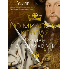 По милости короля. Роман о Генрихе VIII