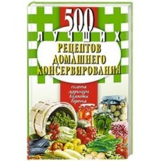 500 лучших рецептов домашнего консервирования.Соленья,маринады,компоты,варенья (