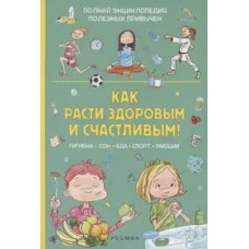 Как расти здоровым и счастливым! Полная энциклопедия полезных привычек