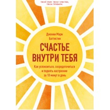 Счастье внутри тебя. Как успокоиться, сосредоточиться и поднять настроение за 10 минут в день