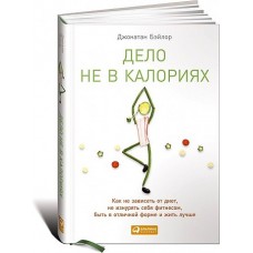 Дело не в калориях: Как не зависеть от диет, не изнурять себя фитнесом, быть в отличной форме и жить